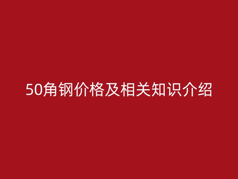 50角钢价格及相关知识介绍
