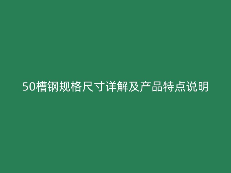 50槽钢规格尺寸详解及产品特点说明