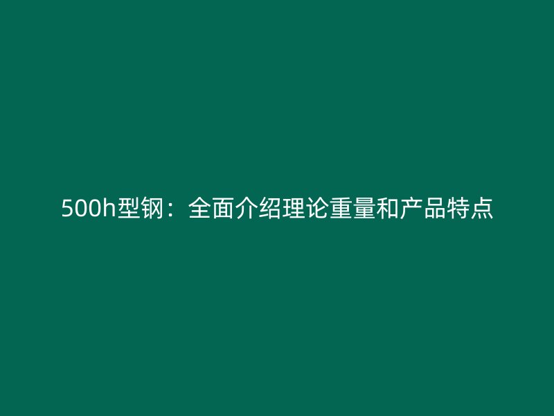 500h型钢：全面介绍理论重量和产品特点