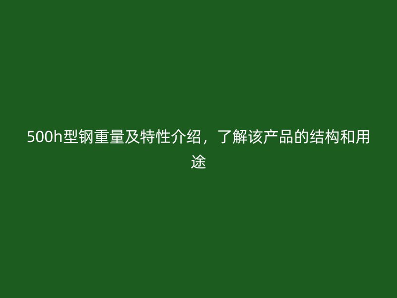 500h型钢重量及特性介绍，了解该产品的结构和用途