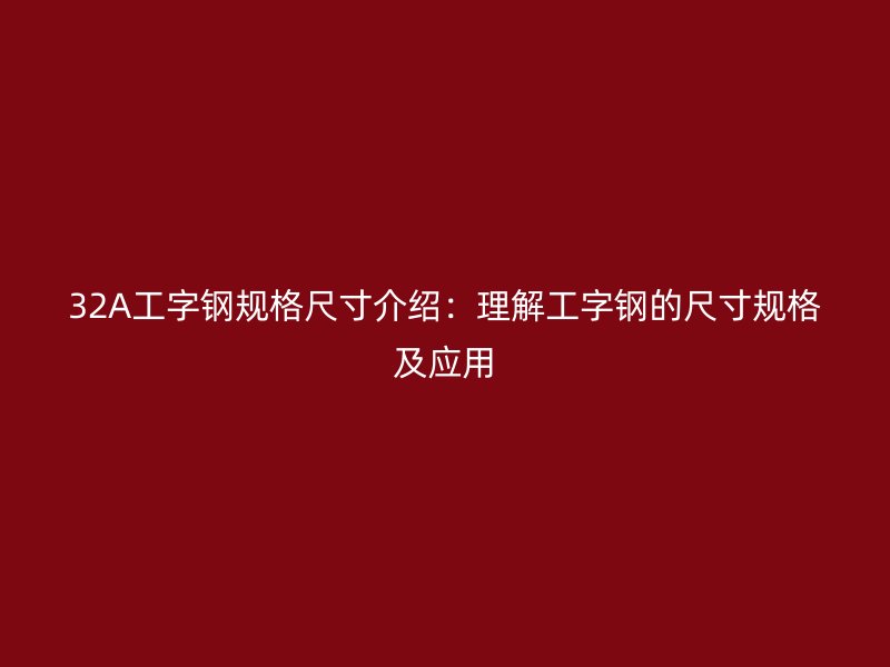 32A工字钢规格尺寸介绍：理解工字钢的尺寸规格及应用