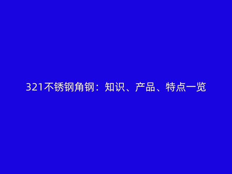 321不锈钢角钢：知识、产品、特点一览
