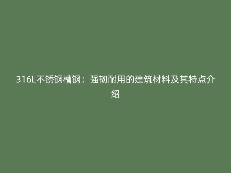 316L不锈钢槽钢：强韧耐用的建筑材料及其特点介绍