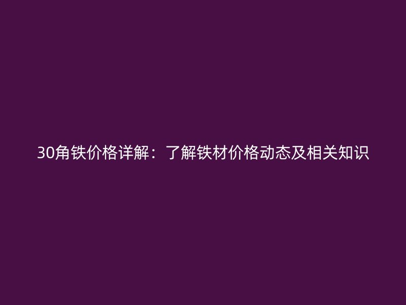 30角铁价格详解：了解铁材价格动态及相关知识