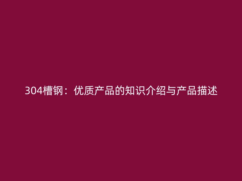 304槽钢：优质产品的知识介绍与产品描述