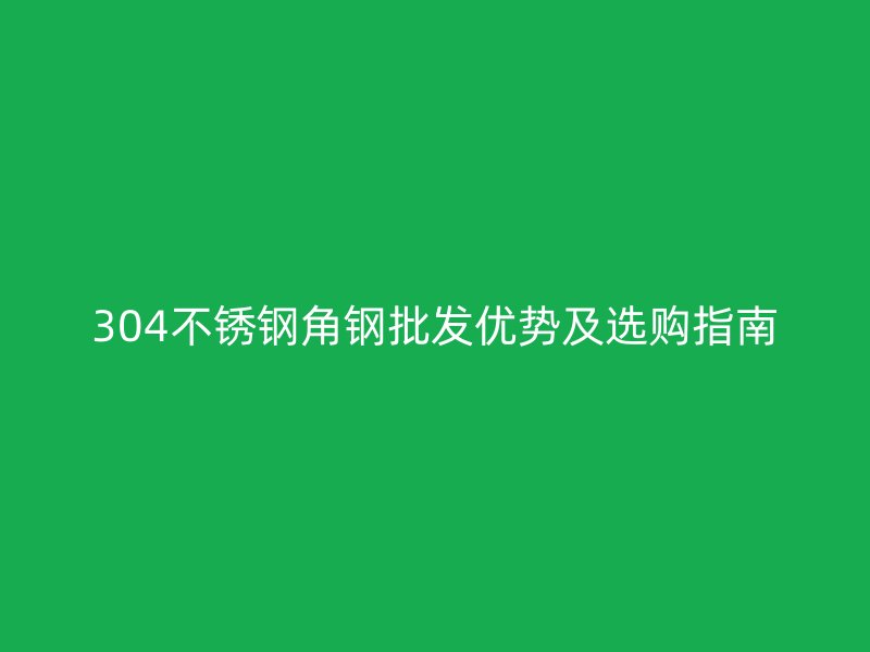 304不锈钢角钢批发优势及选购指南