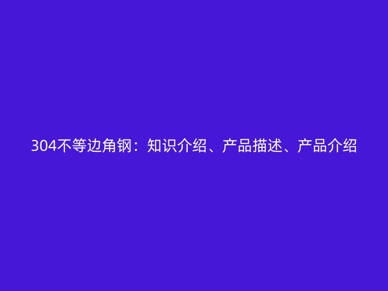 304不等边角钢：知识介绍、产品描述、产品介绍