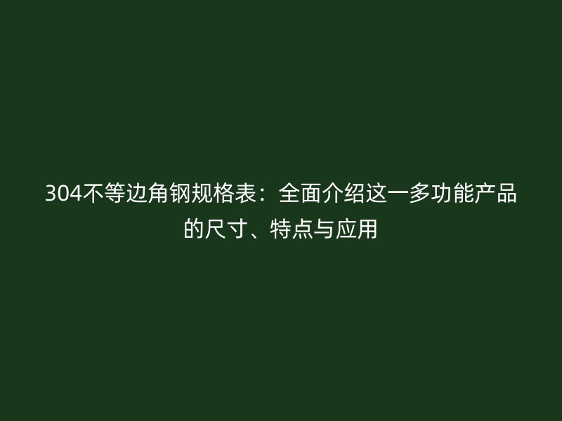 304不等边角钢规格表：全面介绍这一多功能产品的尺寸、特点与应用