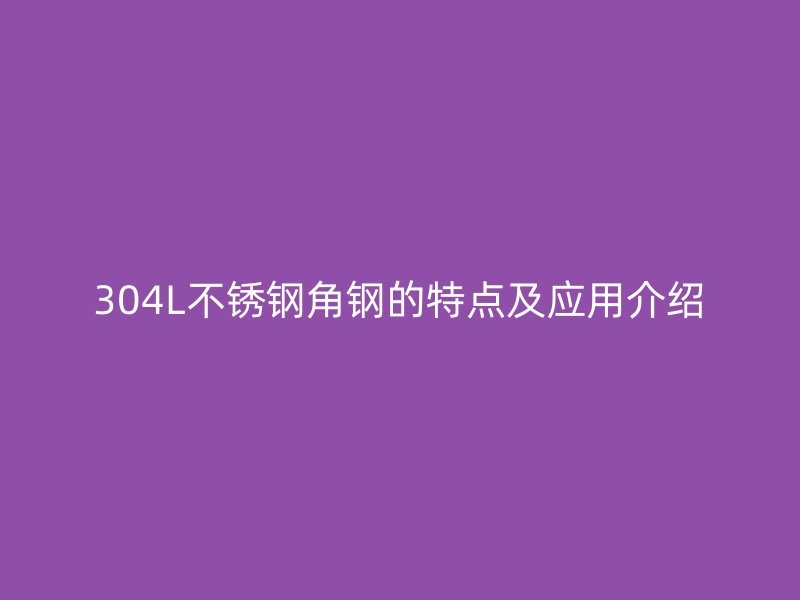 304L不锈钢角钢的特点及应用介绍