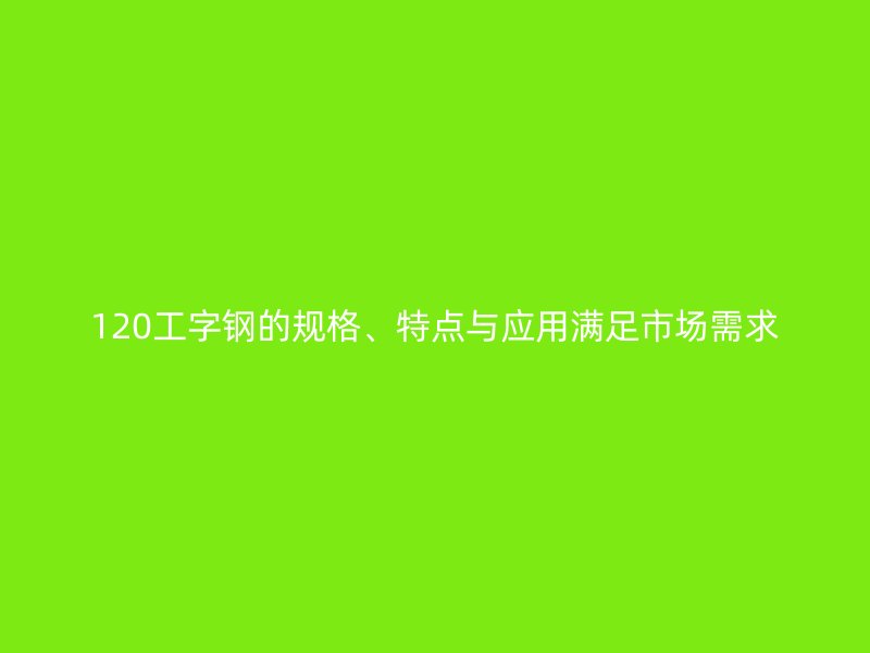 120工字钢的规格、特点与应用满足市场需求