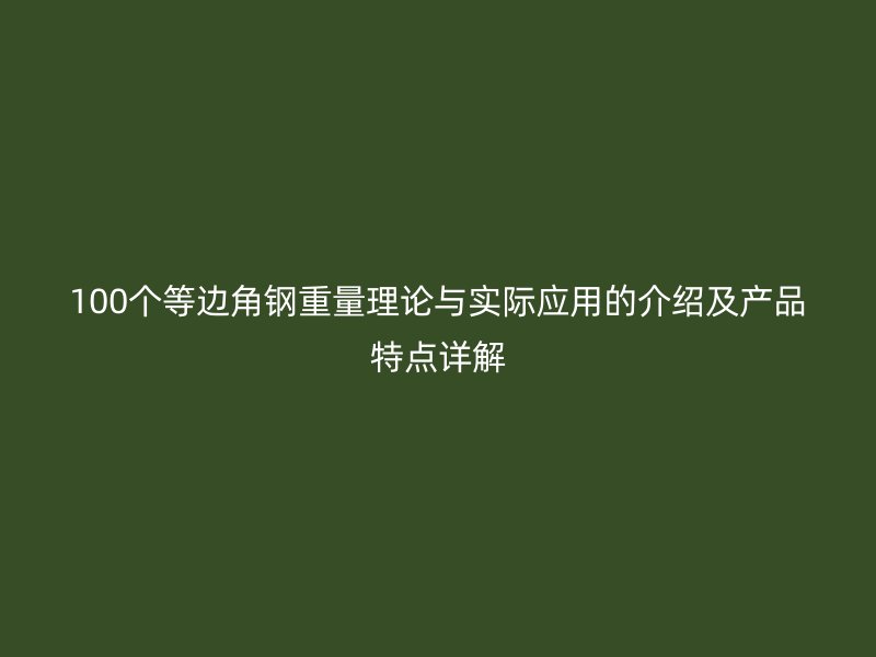 100个等边角钢重量理论与实际应用的介绍及产品特点详解