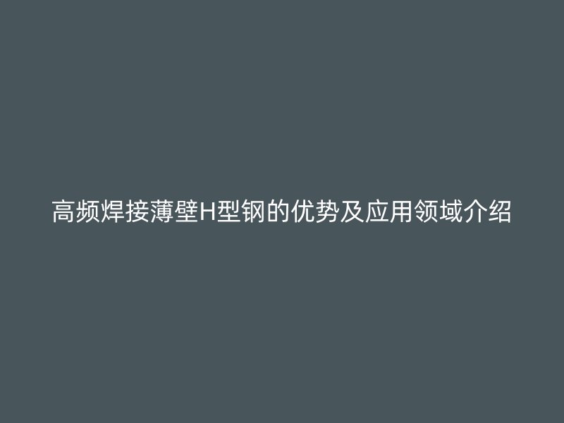 高频焊接薄壁H型钢的优势及应用领域介绍