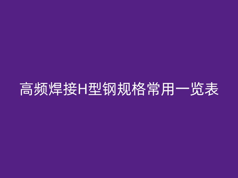高频焊接H型钢规格常用一览表