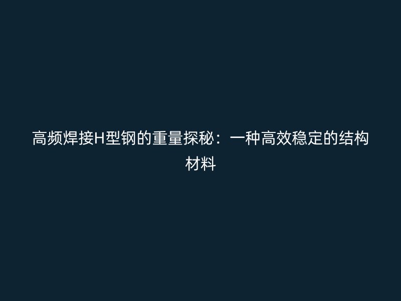高频焊接H型钢的重量探秘：一种高效稳定的结构材料