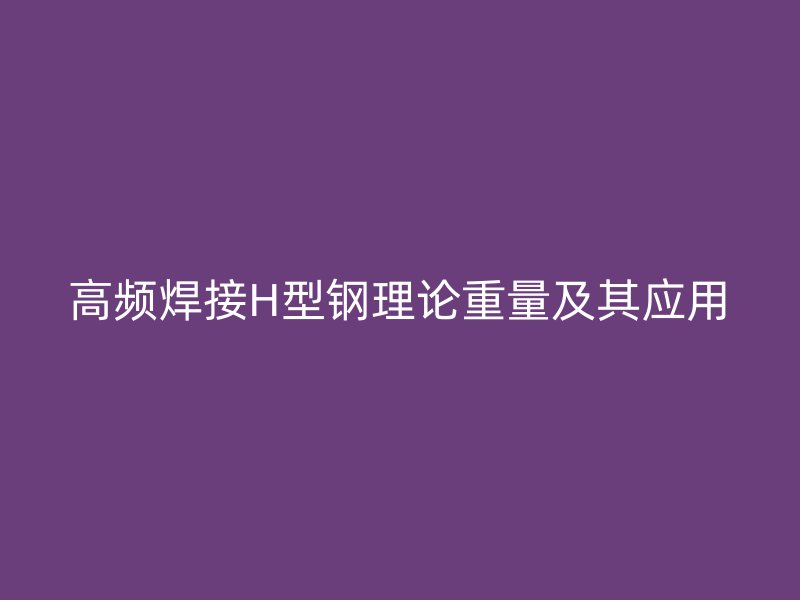 高频焊接H型钢理论重量及其应用