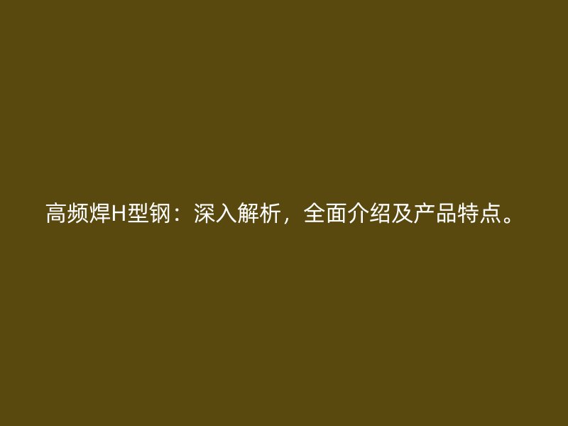高频焊H型钢：深入解析，全面介绍及产品特点。