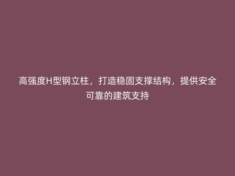 高强度H型钢立柱，打造稳固支撑结构，提供安全可靠的建筑支持
