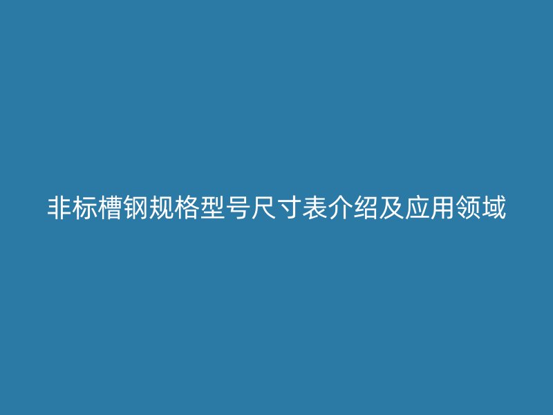 非标槽钢规格型号尺寸表介绍及应用领域
