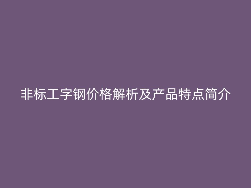非标工字钢价格解析及产品特点简介