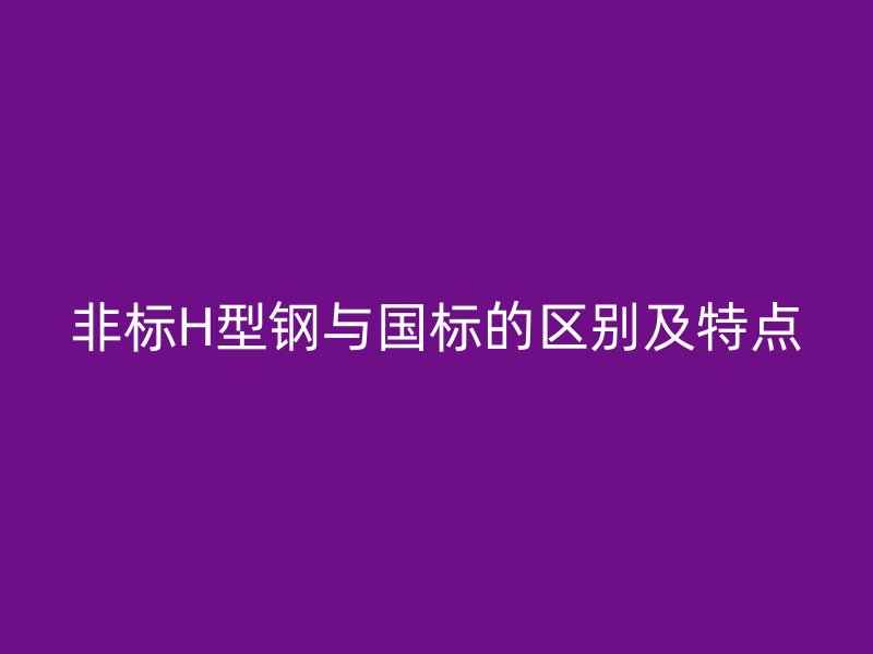 非标H型钢与国标的区别及特点
