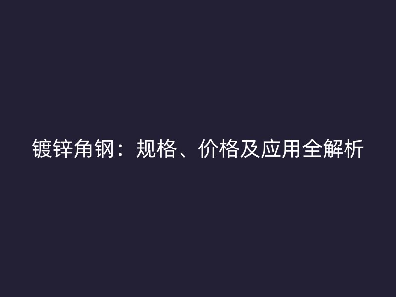 镀锌角钢：规格、价格及应用全解析