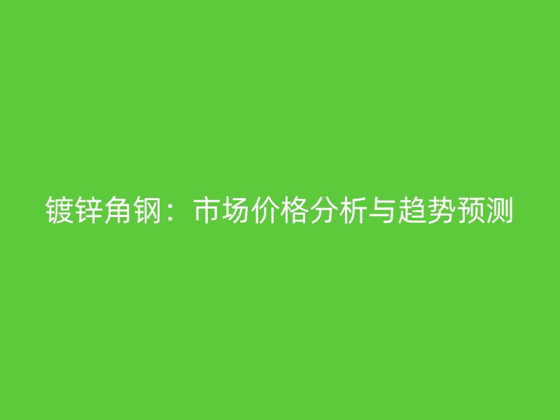 镀锌角钢：市场价格分析与趋势预测