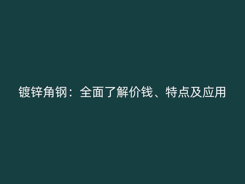 镀锌角钢：全面了解价钱、特点及应用