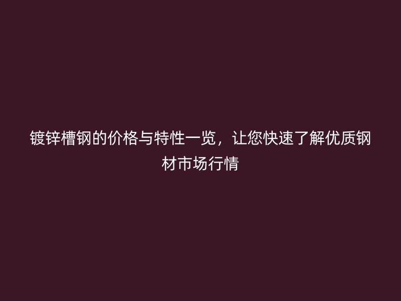 镀锌槽钢的价格与特性一览，让您快速了解优质钢材市场行情