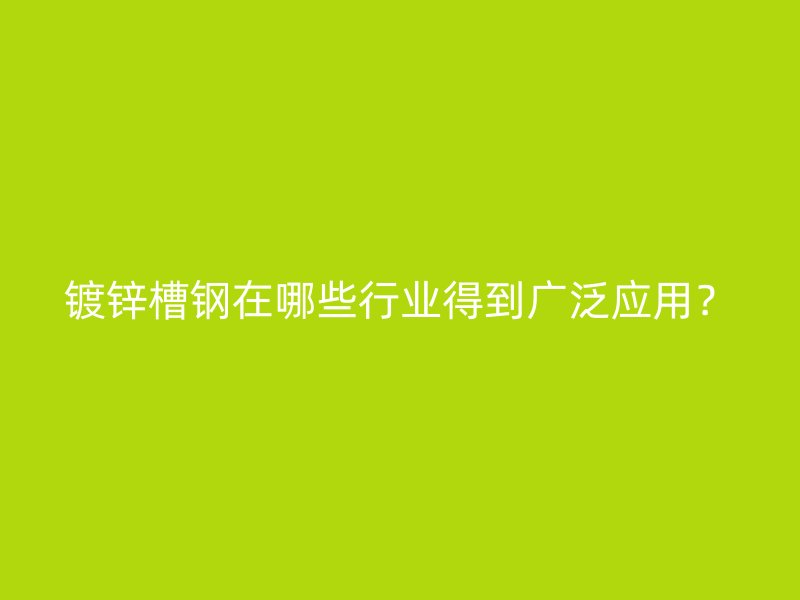 镀锌槽钢在哪些行业得到广泛应用？