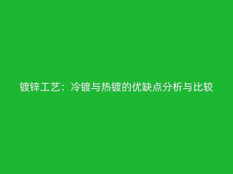 镀锌工艺：冷镀与热镀的优缺点分析与比较