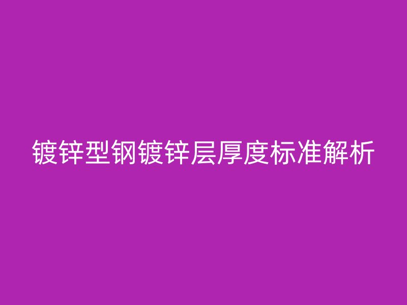 镀锌型钢镀锌层厚度标准解析