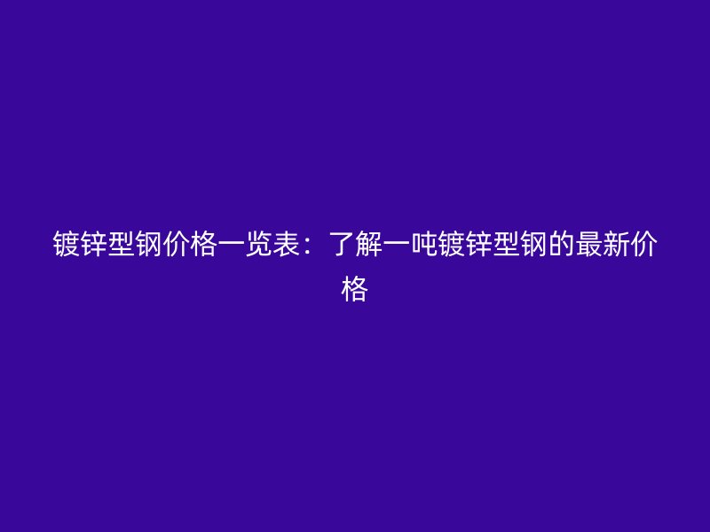 镀锌型钢价格一览表：了解一吨镀锌型钢的最新价格