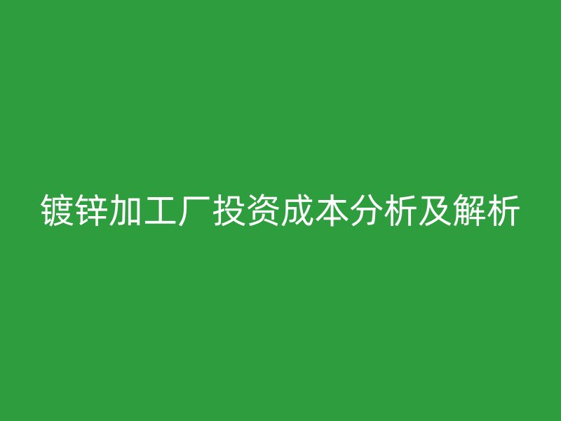 镀锌加工厂投资成本分析及解析