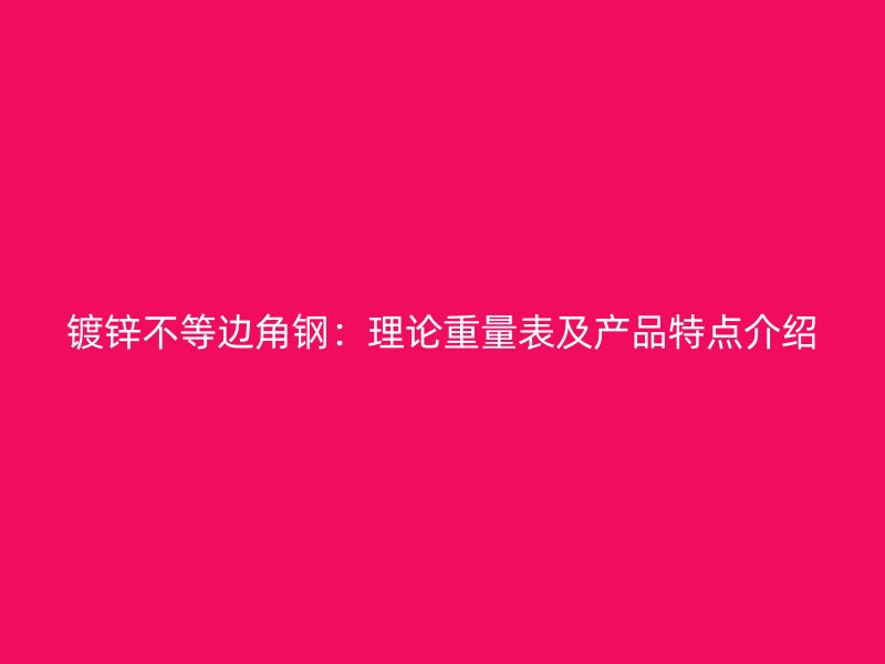 镀锌不等边角钢：理论重量表及产品特点介绍