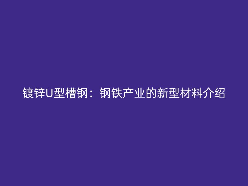 镀锌U型槽钢：钢铁产业的新型材料介绍