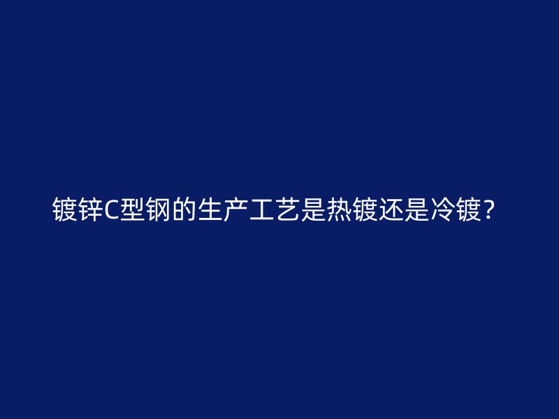 镀锌C型钢的生产工艺是热镀还是冷镀？
