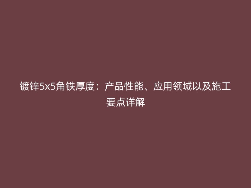 镀锌5x5角铁厚度：产品性能、应用领域以及施工要点详解