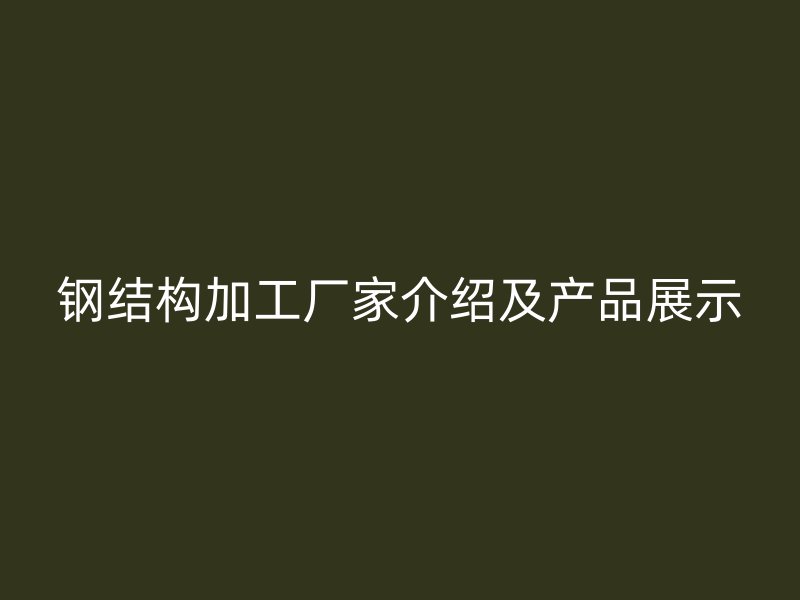 钢结构加工厂家介绍及产品展示