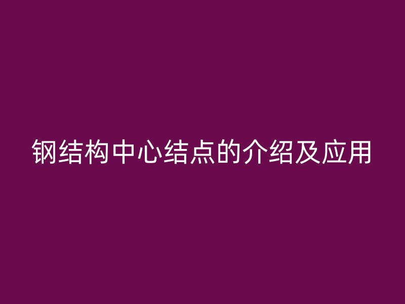 钢结构中心结点的介绍及应用