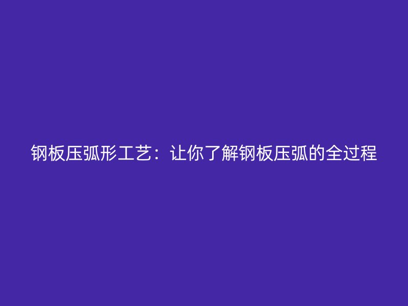钢板压弧形工艺：让你了解钢板压弧的全过程