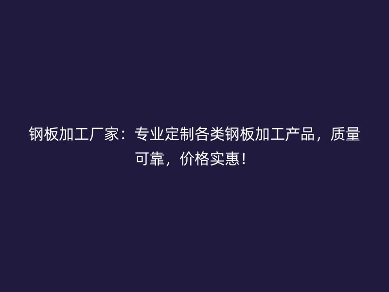 钢板加工厂家：专业定制各类钢板加工产品，质量可靠，价格实惠！