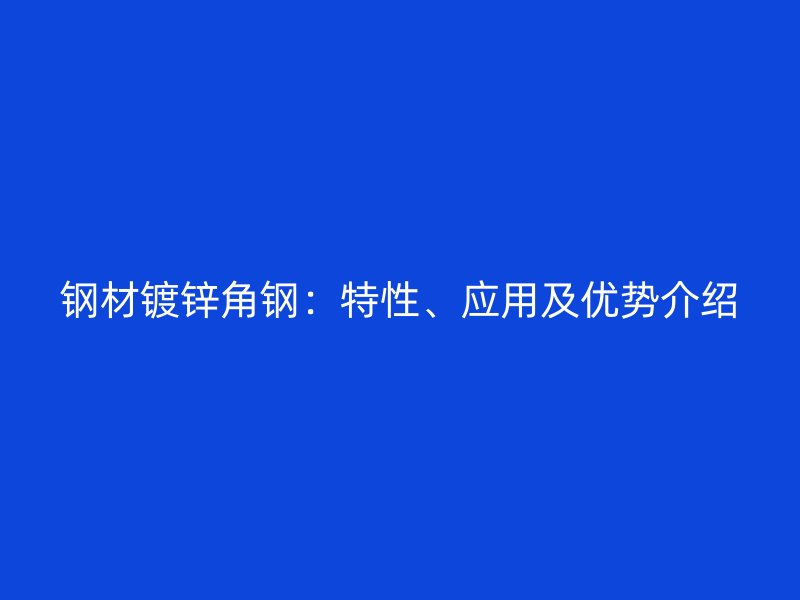钢材镀锌角钢：特性、应用及优势介绍