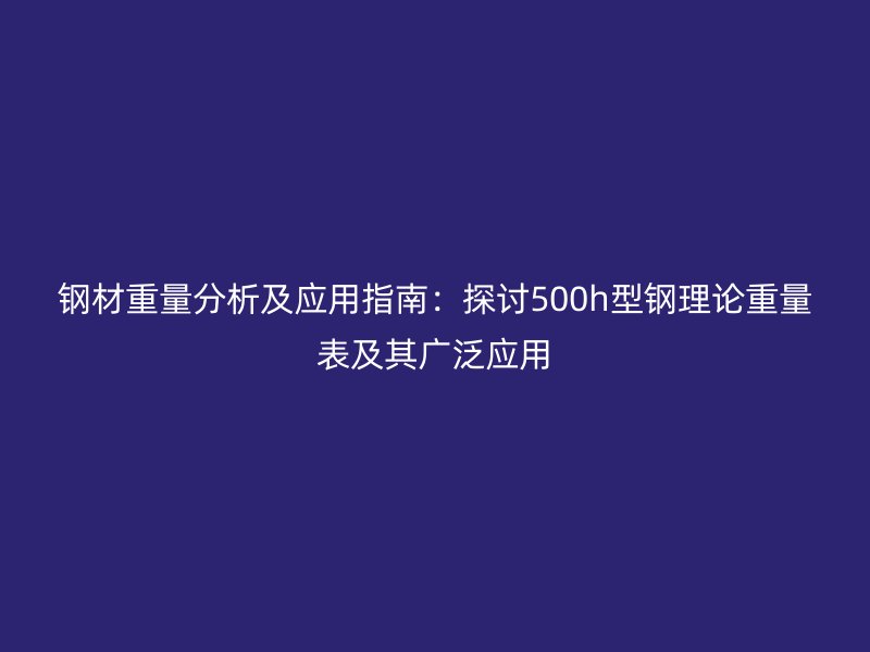 钢材重量分析及应用指南：探讨500h型钢理论重量表及其广泛应用