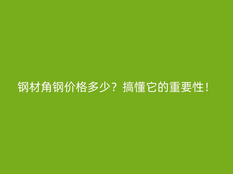 钢材角钢价格多少？搞懂它的重要性！