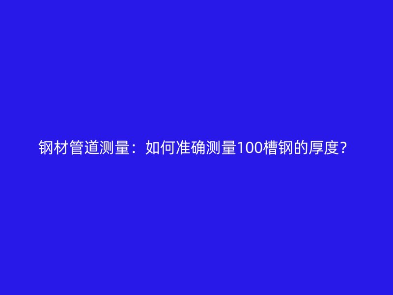 钢材管道测量：如何准确测量100槽钢的厚度？
