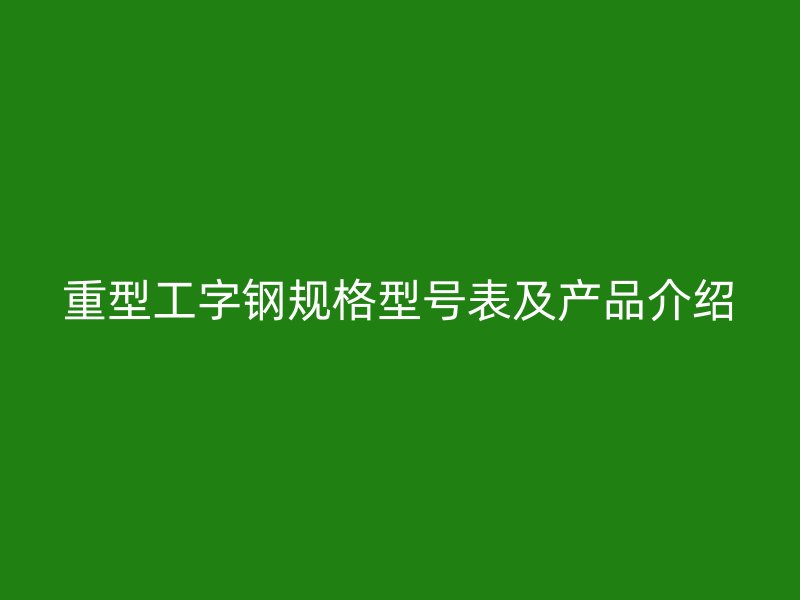 重型工字钢规格型号表及产品介绍
