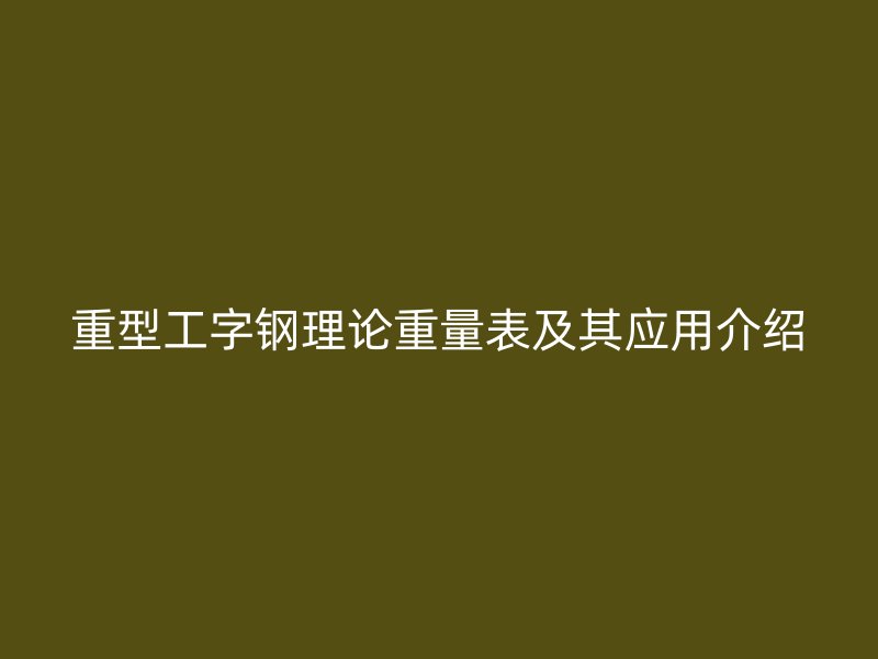 重型工字钢理论重量表及其应用介绍