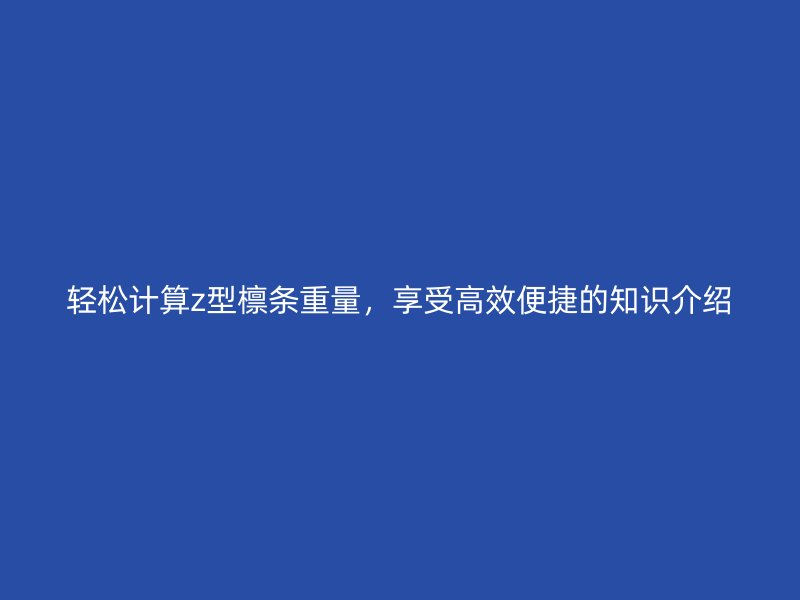 轻松计算z型檩条重量，享受高效便捷的知识介绍