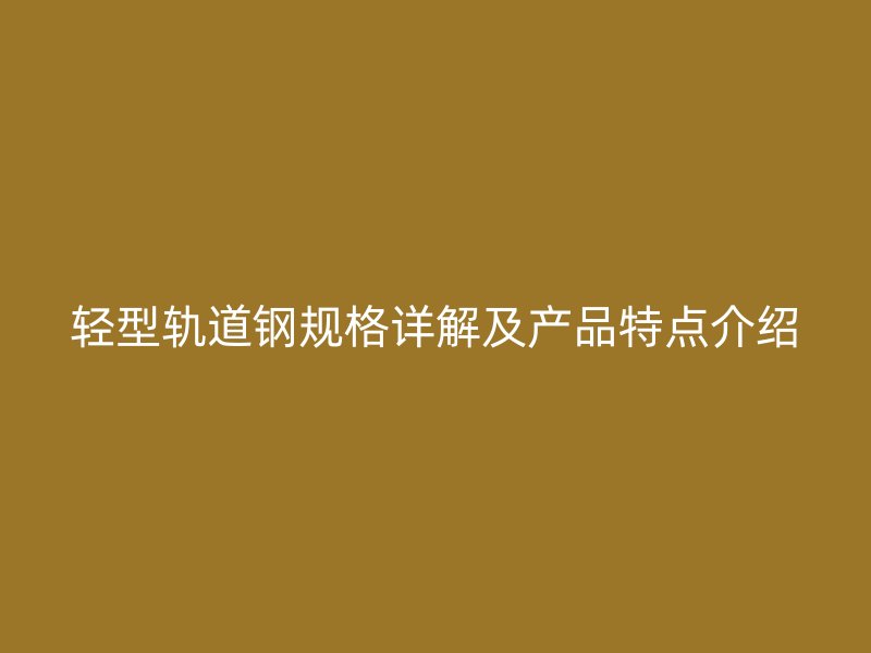 轻型轨道钢规格详解及产品特点介绍