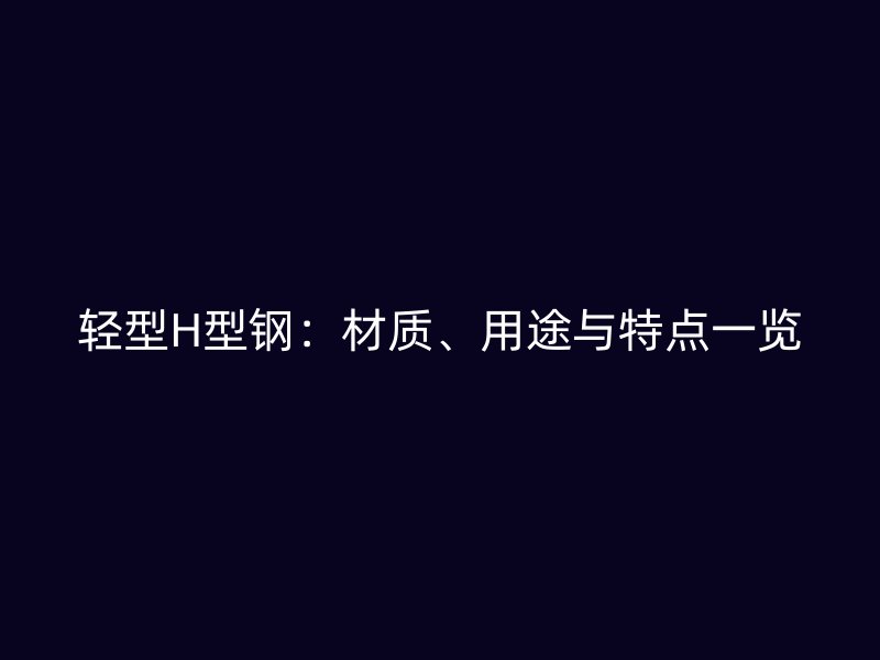 轻型H型钢：材质、用途与特点一览